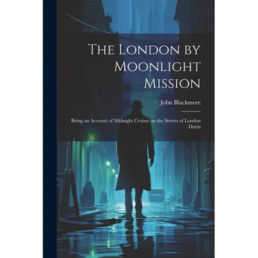 The London by Moonlight Mission: Being an Account of Midnight Cruises on the Streets of London Durin