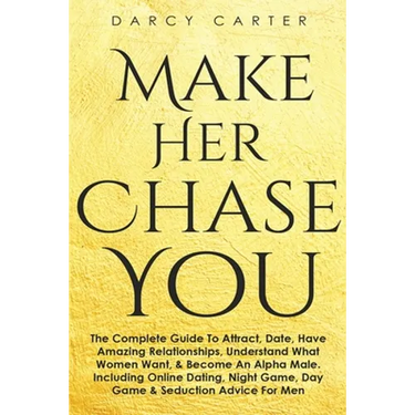 Make Her Chase You: The Complete Guide To Attract, Date, Have Amazing Relationships, Understand What Women Want, & Become An Alpha Male (3 in 1 Bundle