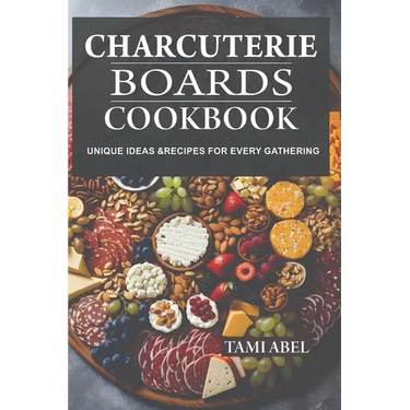 Charcuterie Boards Cookbook: Unique Ideas & Recipes For Every Gathering