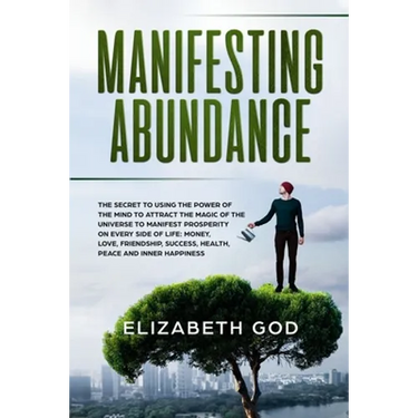 Manifesting Abundance: The Secret to Using the Power of the Mind to Attract the Magic of the Universe to Manifest Prosperity on Every Side of