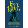 Bog Witch: A Semi-Mystical Immersion Into Wild Wetland Habitats: Their Myths, Magic, and Meaning