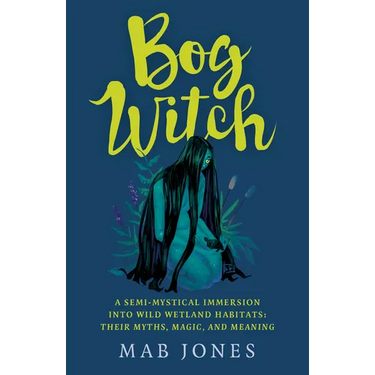 Bog Witch: A Semi-Mystical Immersion Into Wild Wetland Habitats: Their Myths, Magic, and Meaning