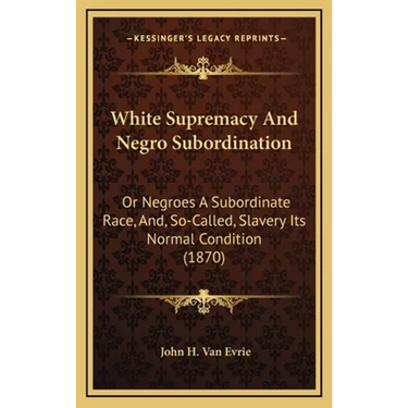 White Supremacy And Negro Subordination: Or Negroes A Subordinate Race, And, So-Called, Slavery Its Normal Condition (1870)