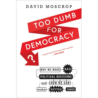 Too Dumb for Democracy?: Why We Make Bad Political Decisions and How We Can Make Better Ones