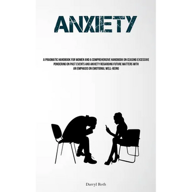 Anxiety: A Pragmatic Handbook For Women And A Comprehensive Handbook On Ceasing Excessive Pondering On Past Events And Anxiety Regarding Future Matter