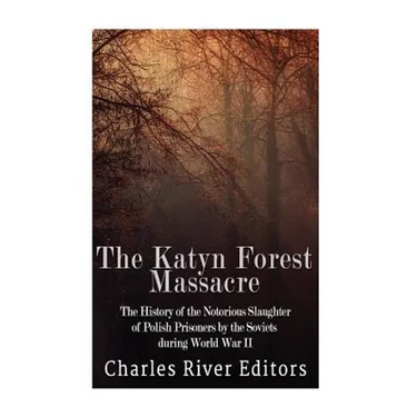 The Katyn Forest Massacre: The History of the Notorious Slaughter of Polish Prisoners by the Soviets during World War II