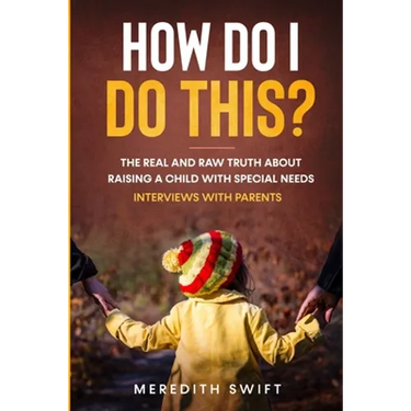 How Do I Do This? The Real and Raw Truth About Raising A Child With Special Needs - Interviews With Parents