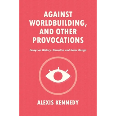 Against Worldbuilding, and Other Provocations: Essays on History, Narrative, and Game Design