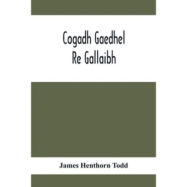 Cogadh Gaedhel Re Gallaibh; The War Of The Gaedhil With The Gaill, Or, The Invasions Of Ireland By The Danes And Other Norsemen: The Original Irish Te