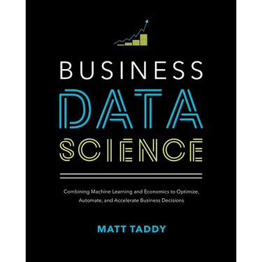 Business Data Science: Combining Machine Learning and Economics to Optimize, Automate, and Accelerate Business Decisions