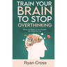 Train Your Brain to Stop Overthinking: Reduce the Rhythm of Your Thoughts and Control Your Life: Meditation, Mindfulness, and Mindset Techniques for a