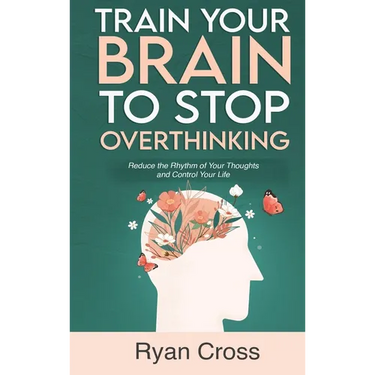 Train Your Brain to Stop Overthinking: Reduce the Rhythm of Your Thoughts and Control Your Life: Meditation, Mindfulness, and Mindset Techniques for a