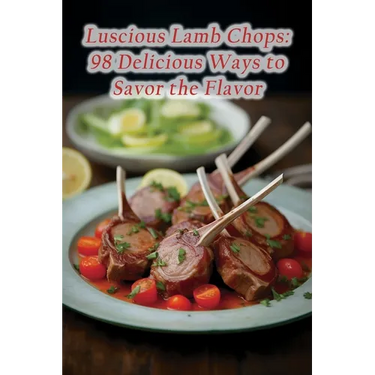 Luscious Lamb Chops: 98 Delicious Ways to Savor the Flavor