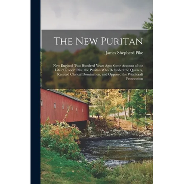 The New Puritan: New England Two Hundred Years Ago; Some Account of the Life of Robert Pike, the Puritan Who Defended the Quakers, Resi