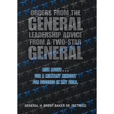 Orders from the General...Leadership Advice from a Two-Star General: Rise Above . . . Use a Military Mindset for Success in Any Field.