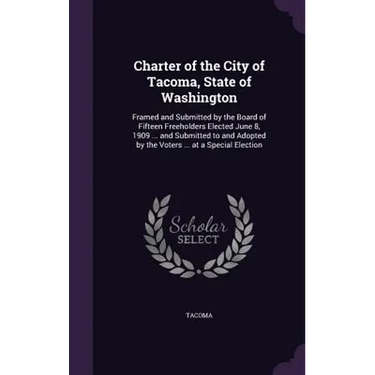 Charter of the City of Tacoma, State of Washington: Framed and Submitted by the Board of Fifteen Freeholders Elected June 8, 1909 ... and Submitted to
