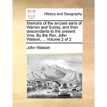 Memoirs of the Ancient Earls of Warren and Surrey, and Their Descendants to the Present Time. by the REV. John Watson, ... Volume 2 of 2