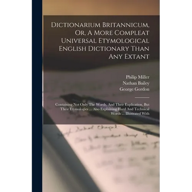 Dictionarium Britannicum, Or, A More Compleat Universal Etymological English Dictionary Than Any Extant: Containing Not Only The Words, And Their Expl