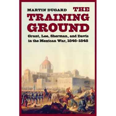 The Training Ground: Grant, Lee, Sherman, and Davis in the Mexican War, 1846-1848