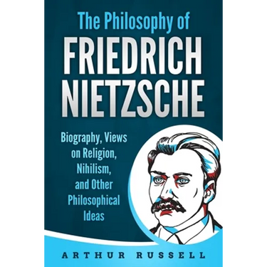 The Philosophy of Friedrich Nietzsche: Biography, Views on Religion, Nihilism, and Other Philosophical Ideas