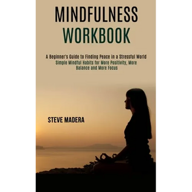 Mindfulness Workbook: Simple Mindful Habits for More Positivity, More Balance and More Focus (A Beginner's Guide to Finding Peace in a Stressful World