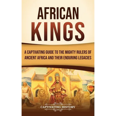 African Kings: A Captivating Guide to the Mighty Rulers of Ancient Africa and Their Enduring Legacies