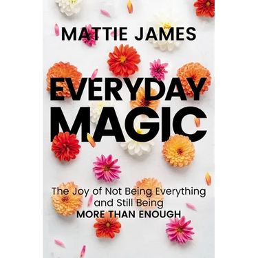 Everyday Magic: The Joy of Not Being Everything and Still Being More Than Enough