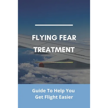 Flying Fear Treatment: Guide To Help You Get Flight Easier: Really Anxious About Flying