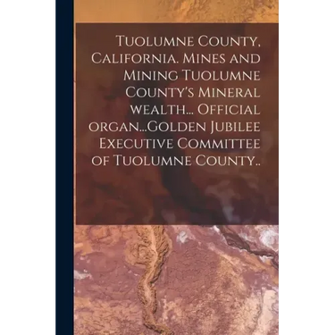 Tuolumne County, California. Mines and Mining Tuolumne County's Mineral Wealth... Official Organ...Golden Jubilee Executive Committee of Tuolumne Coun