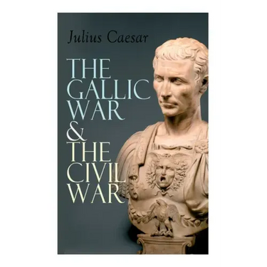 The Gallic War & The Civil War: Historical Account of Caesar's Military Campaign in Gaul & The Roman Civil War