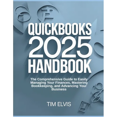 QuickBooks 2025 Handbook: The Comprehensive Guide to Easily Managing Your Finances, Mastering Bookkeeping, and Advancing Your Business