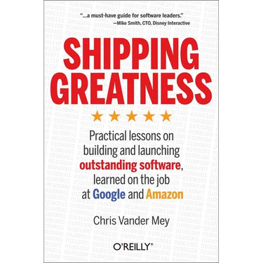 Shipping Greatness: Practical Lessons on Building and Launching Outstanding Software, Learned on the Job at Google and Amazon