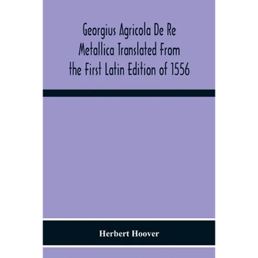 Georgius Agricola De Re Metallica Translated From The First Latin Edition Of 1556 With Biographical Introduction, Annotations And Appendices Upon The