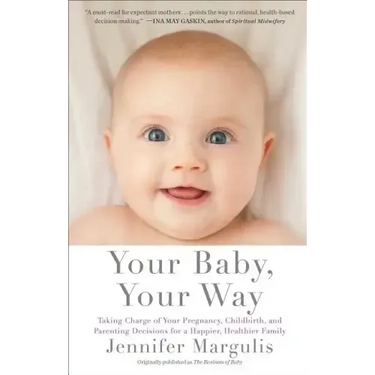 Your Baby, Your Way: Taking Charge of Your Pregnancy, Childbirth, and Parenting Decisions for a Happier, Healthier Family