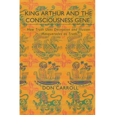 King Arthur and the Consciousness Gene: How Truth Uses Deception & Illusion Masquerades as Truth