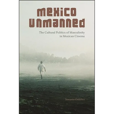 Mexico Unmanned: The Cultural Politics of Masculinity in Mexican Cinema