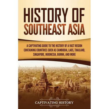 History of Southeast Asia: A Captivating Guide to the History of a Vast Region Containing Countries Such as Cambodia, Laos, Thailand, Singapore, Indon
