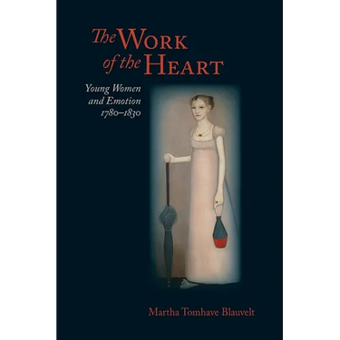 Work of the Heart: Young Women and Emotion, 1780-1830