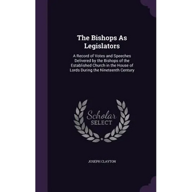 The Bishops As Legislators: A Record of Votes and Speeches Delivered by the Bishops of the Established Church in the House of Lords During the Nin