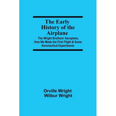 The Early History of the Airplane; The Wright Brothers' Aeroplane, How We Made the First Flight & Some Aeronautical Experiments