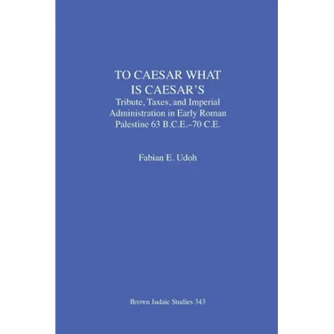 To Caesar What Is Caesar's: Tribute, Taxes, and Imperial Administration in Early Roman Palestine (63 B.C.E.-70 C.E.)