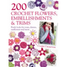 200 Crochet Flowers, Embellishments & Trims: 200 Designs to Add a Crocheted Finish to All Your Clothes and Accessories
