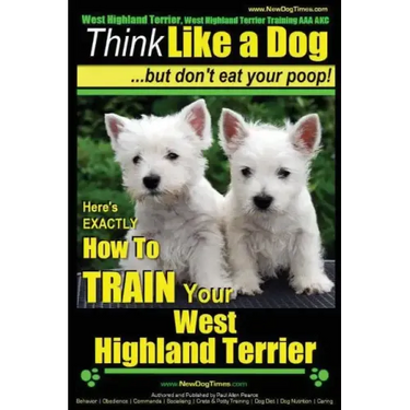 West Highland Terrier, West Highland Terrier Training AAA AKC: Think Like a Dog, But Don't Eat Your Poop!: Here's EXACTLY How To Train Your West Highl