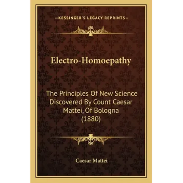 Electro-Homoepathy: The Principles of New Science Discovered by Count Caesar Mattei, of Bologna (1880)
