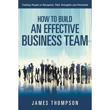 How to Build an Effective Business Team: Training People to Recognize Their Strengths and Potentials