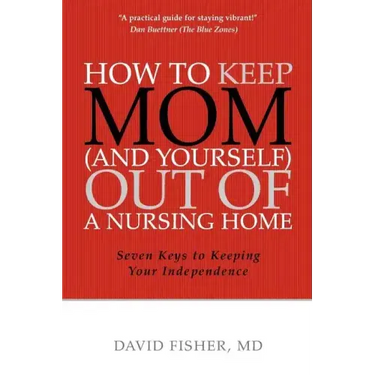How to Keep Mom (and Yourself) Out of a Nursing Home: Seven Keys to Keeping Your Independence