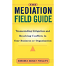 The Mediation Field Guide: Transcending Litigation and Resolving Conflicts in Your Business or Organization