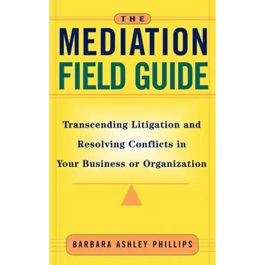The Mediation Field Guide: Transcending Litigation and Resolving Conflicts in Your Business or Organization