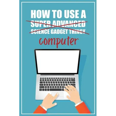 How to Use a (Super Advanced Science Gadget Thingy) Computer: A Funny Step-by-Step Guide for Computer Illiteracy + Password Log Book (Alphabetized)
