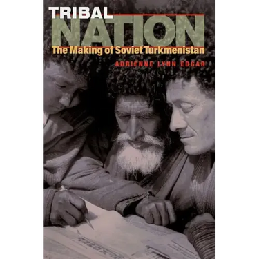 Tribal Nation: The Making of Soviet Turkmenistan